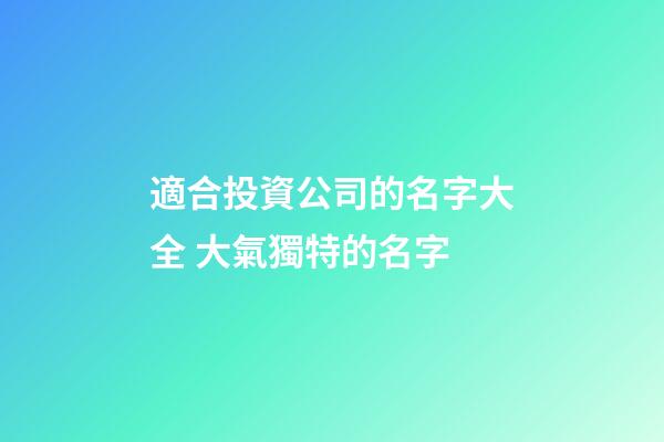 適合投資公司的名字大全 大氣獨特的名字-第1張-公司起名-玄機派